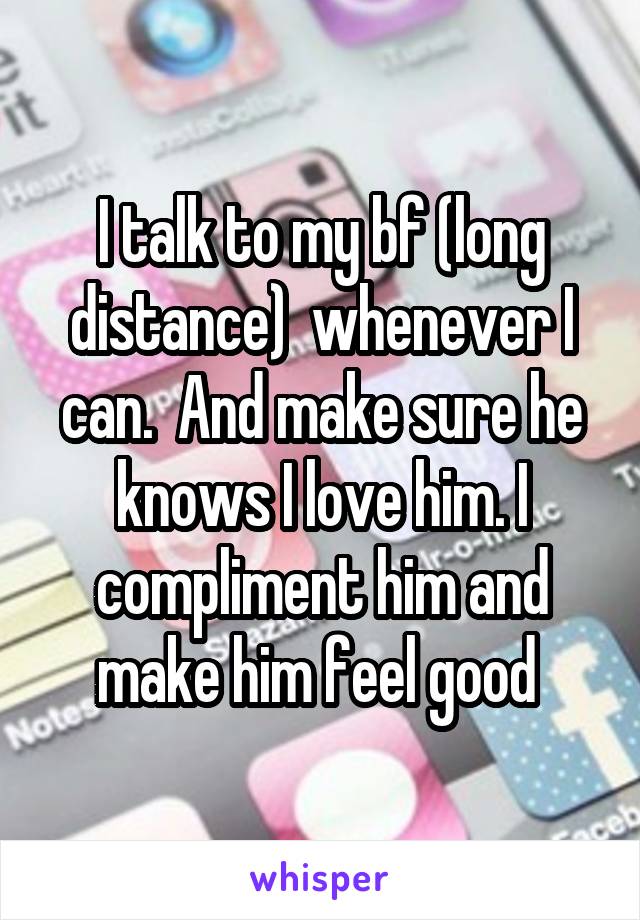I talk to my bf (long distance)  whenever I can.  And make sure he knows I love him. I compliment him and make him feel good 