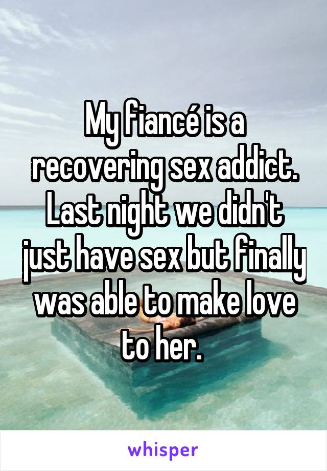 My fiancé is a recovering sex addict.
Last night we didn't just have sex but finally was able to make love to her. 
