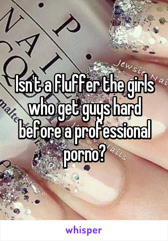 Isn't a fluffer the girls who get guys hard before a professional porno?