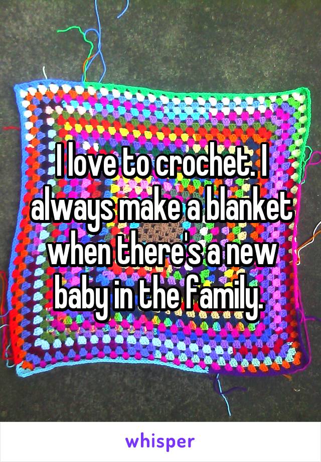 I love to crochet. I always make a blanket when there's a new baby in the family. 