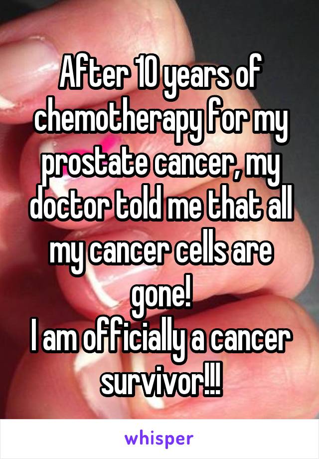 After 10 years of chemotherapy for my prostate cancer, my doctor told me that all my cancer cells are gone!
I am officially a cancer survivor!!!