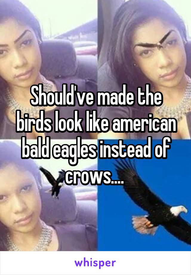 Should've made the birds look like american bald eagles instead of crows.... 