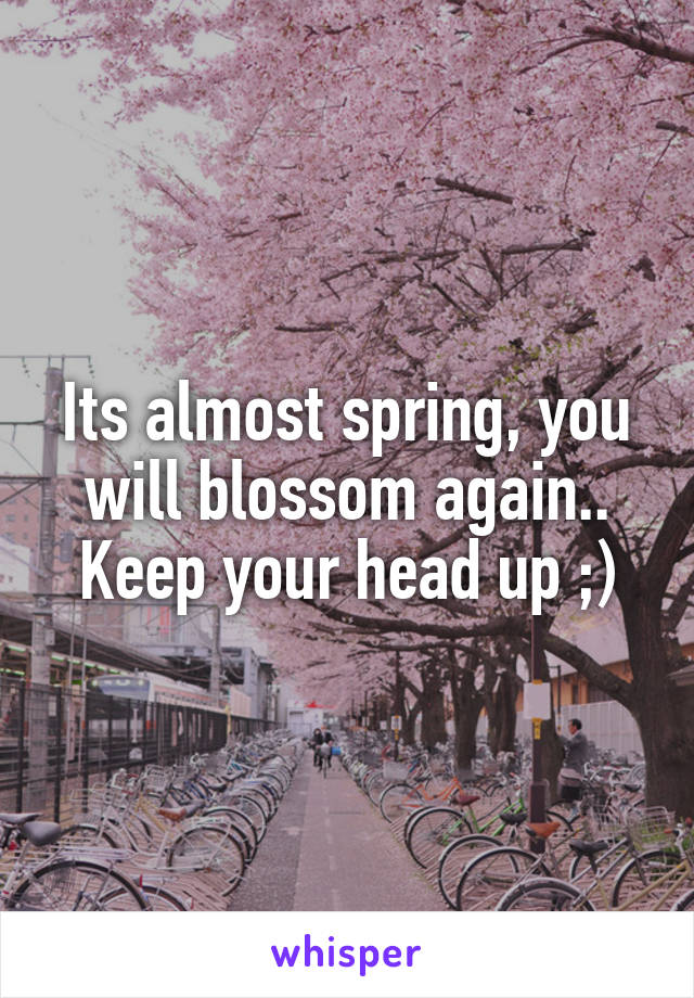 Its almost spring, you will blossom again.. Keep your head up ;)