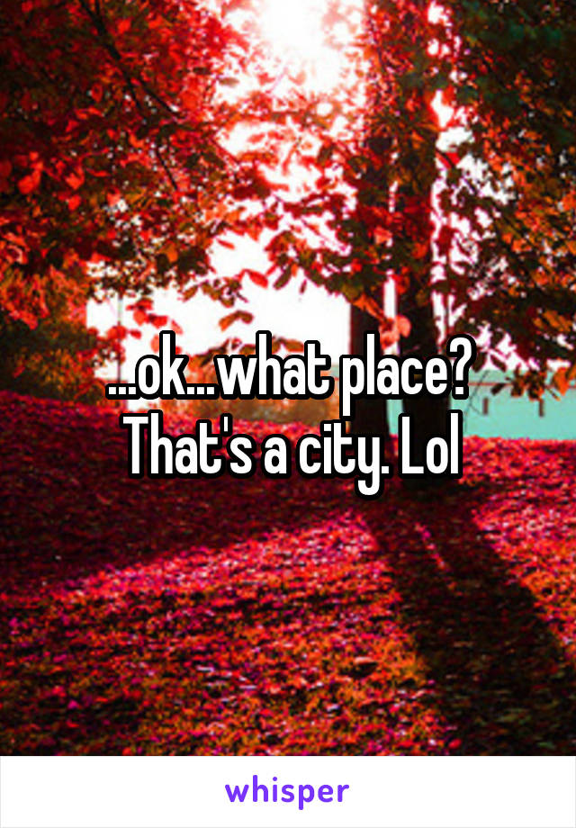 ...ok...what place? That's a city. Lol
