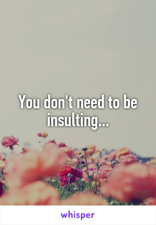 You don't need to be insulting...