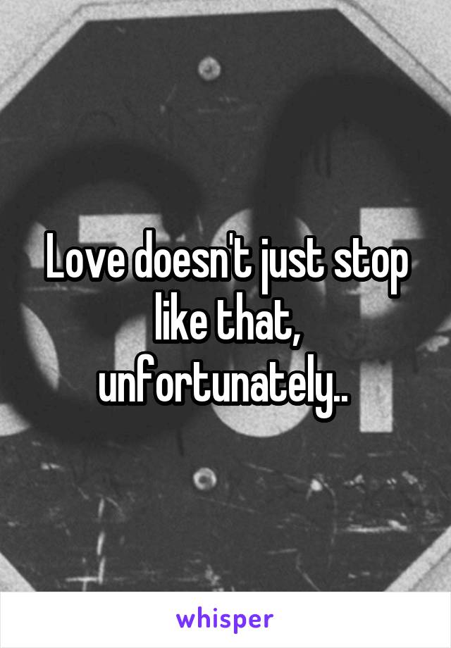 Love doesn't just stop like that, unfortunately.. 