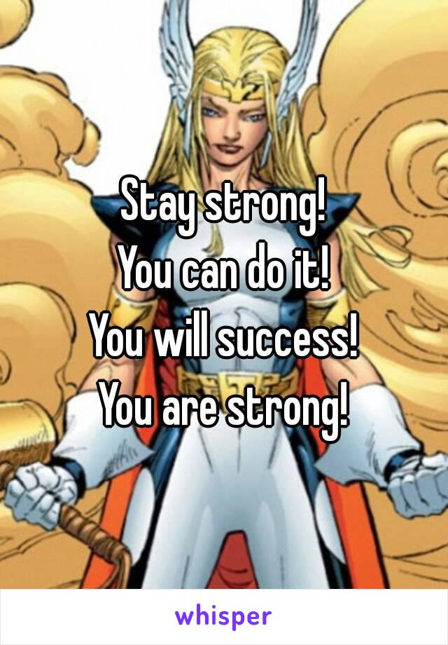 Stay strong!
You can do it!
You will success!
You are strong!