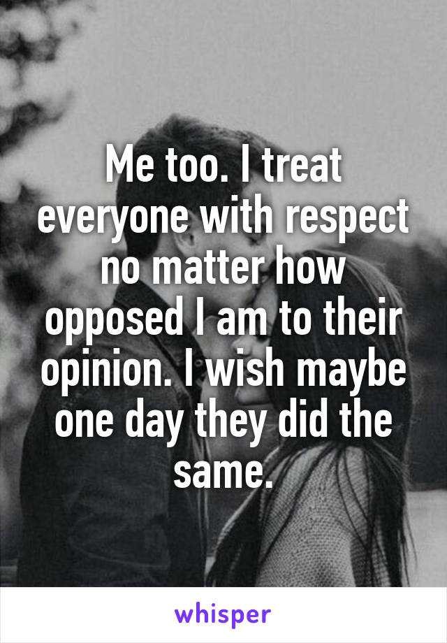 Me too. I treat everyone with respect no matter how opposed I am to their opinion. I wish maybe one day they did the same.