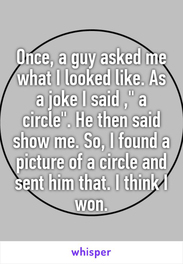 Once, a guy asked me what I looked like. As a joke I said ," a circle". He then said show me. So, I found a picture of a circle and sent him that. I think I won.