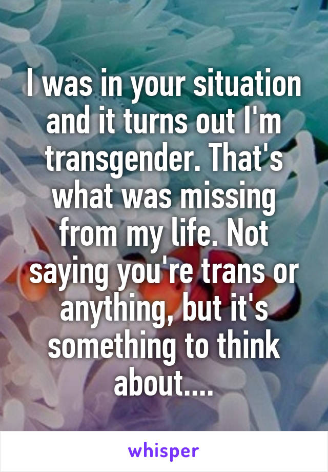 I was in your situation and it turns out I'm transgender. That's what was missing from my life. Not saying you're trans or anything, but it's something to think about....