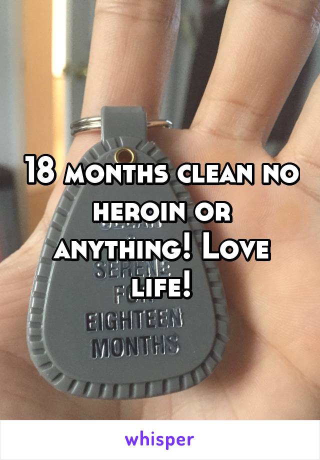 18 months clean no heroin or anything! Love life!