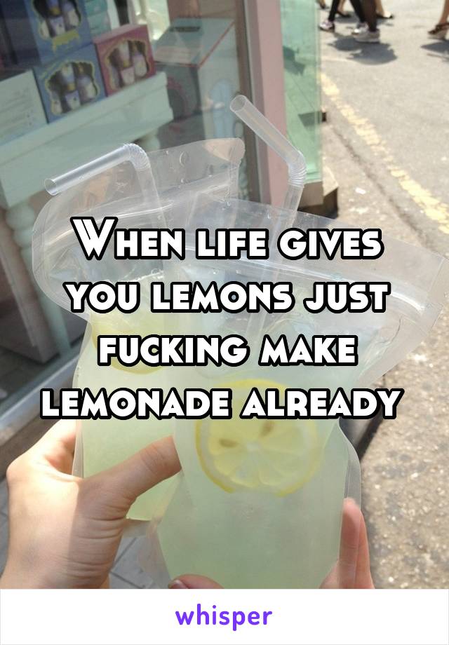 When life gives you lemons just fucking make lemonade already 