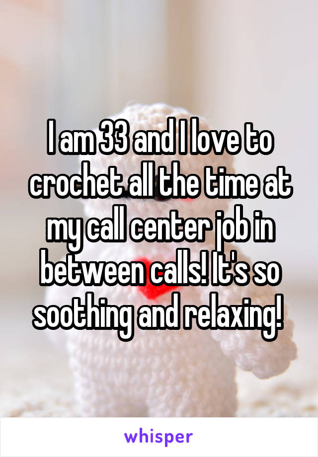 I am 33 and I love to crochet all the time at my call center job in between calls! It's so soothing and relaxing! 