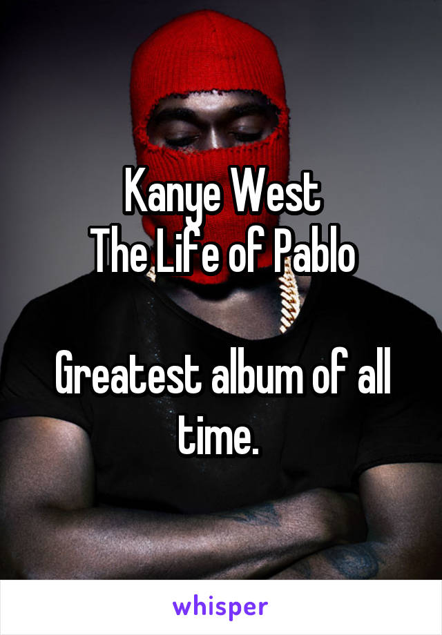 Kanye West
The Life of Pablo

Greatest album of all time. 