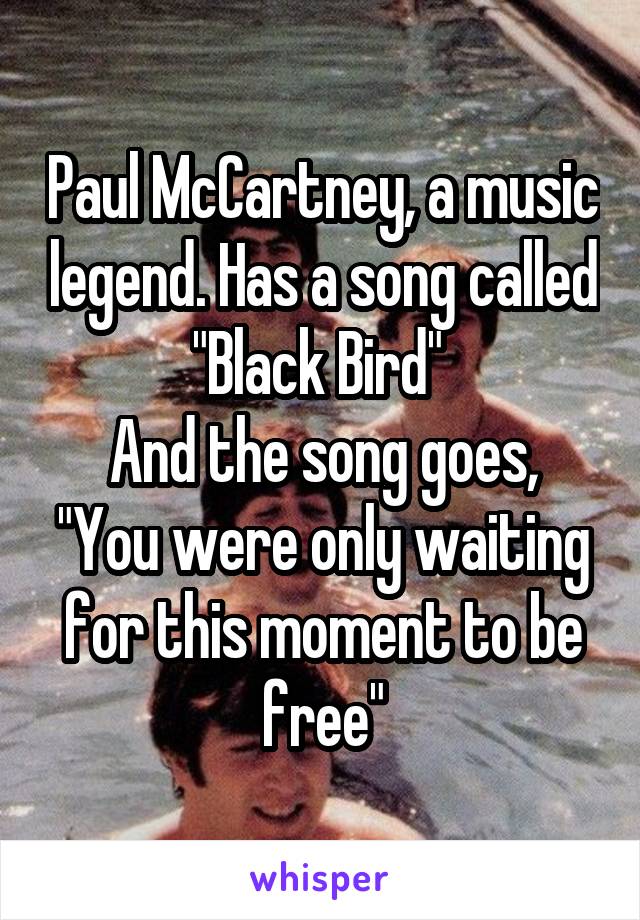 Paul McCartney, a music legend. Has a song called "Black Bird" 
And the song goes, "You were only waiting for this moment to be free"