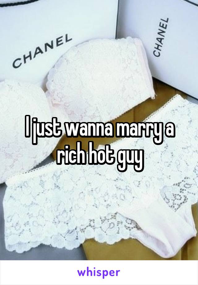 I just wanna marry a rich hot guy