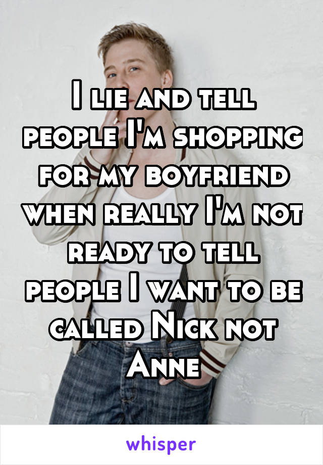 I lie and tell people I'm shopping for my boyfriend when really I'm not ready to tell people I want to be called Nick not Anne