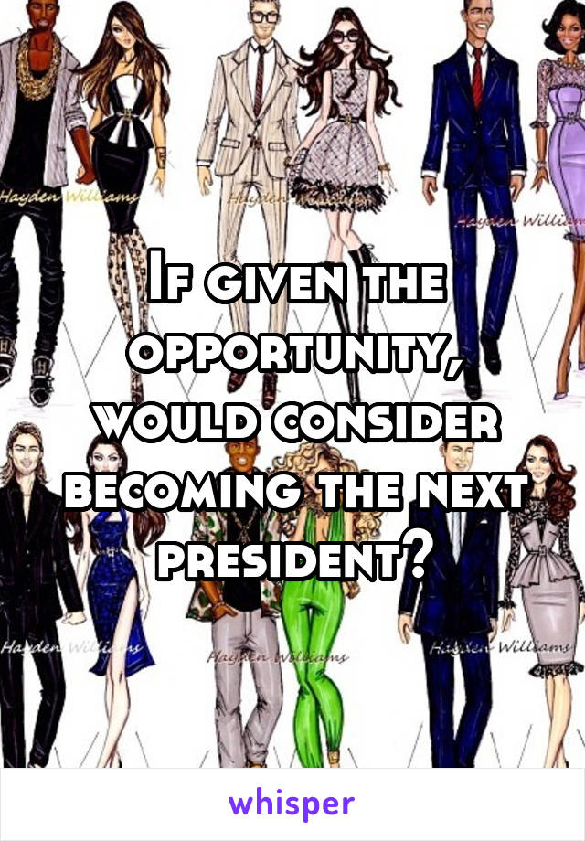 If given the opportunity, would consider becoming the next president?