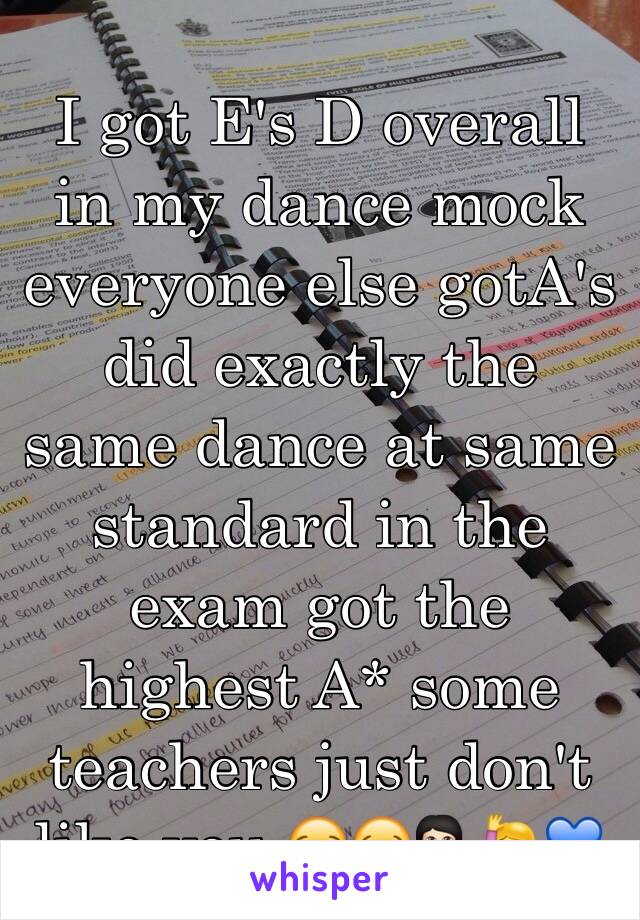 I got E's D overall in my dance mock everyone else gotA's did exactly the same dance at same standard in the exam got the highest A* some teachers just don't like you 😪😂💁🏻🙋💙