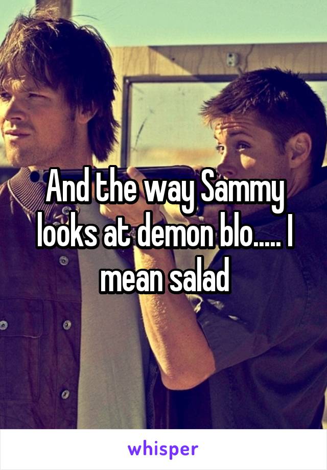 And the way Sammy looks at demon blo..... I mean salad