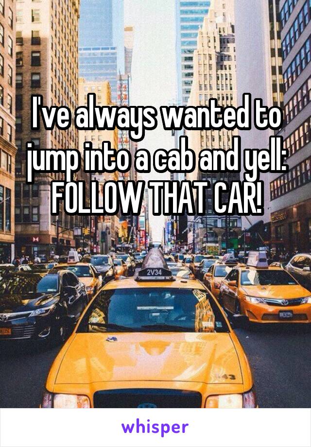 I've always wanted to jump into a cab and yell:
FOLLOW THAT CAR!


