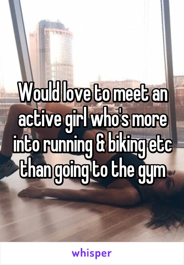 Would love to meet an active girl who's more into running & biking etc than going to the gym