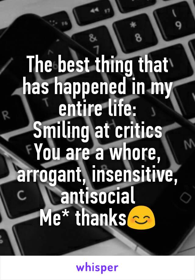 The best thing that has happened in my entire life:
Smiling at critics
You are a whore, arrogant, insensitive, antisocial
Me* thanks😊