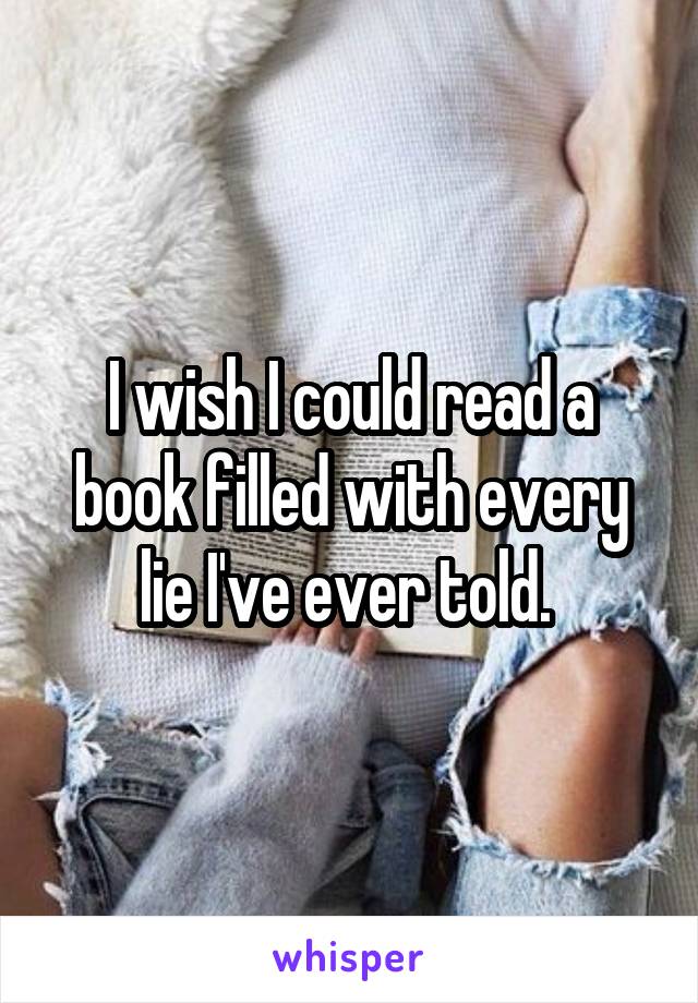 I wish I could read a book filled with every lie I've ever told. 