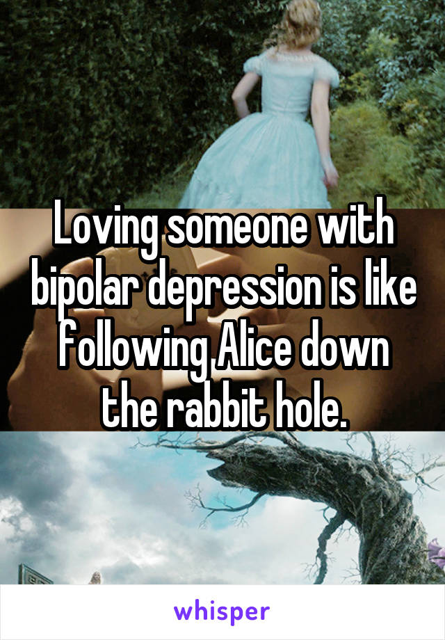 Loving someone with bipolar depression is like following Alice down the rabbit hole.
