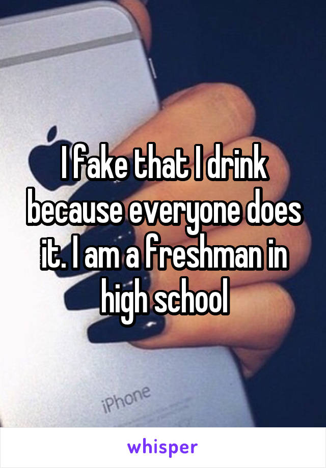 I fake that I drink because everyone does it. I am a freshman in high school