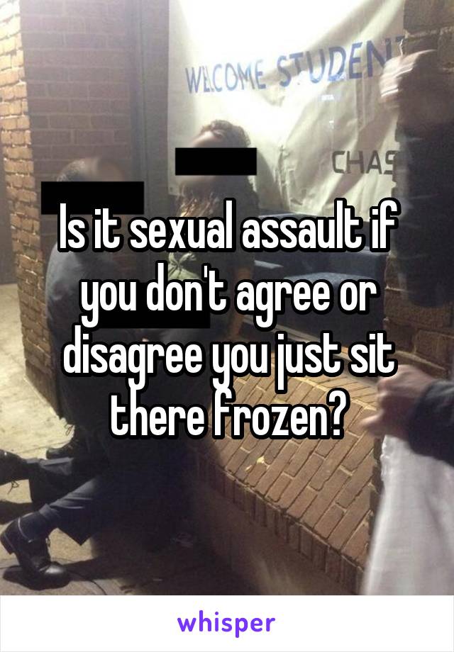 Is it sexual assault if you don't agree or disagree you just sit there frozen?