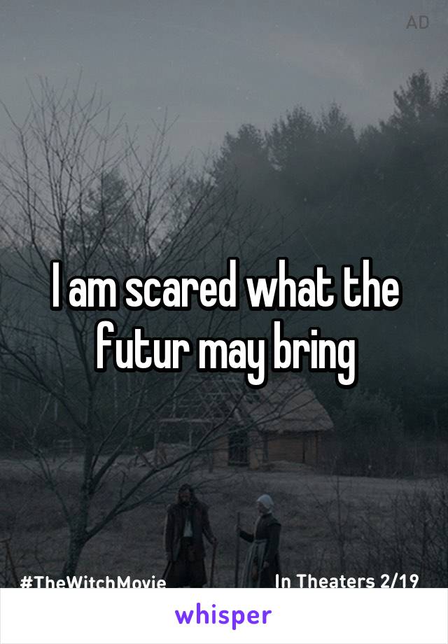 I am scared what the futur may bring