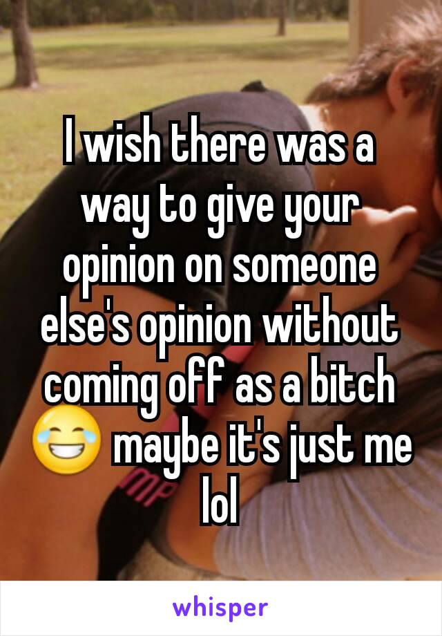 I wish there was a way to give your opinion on someone else's opinion without coming off as a bitch 😂 maybe it's just me lol