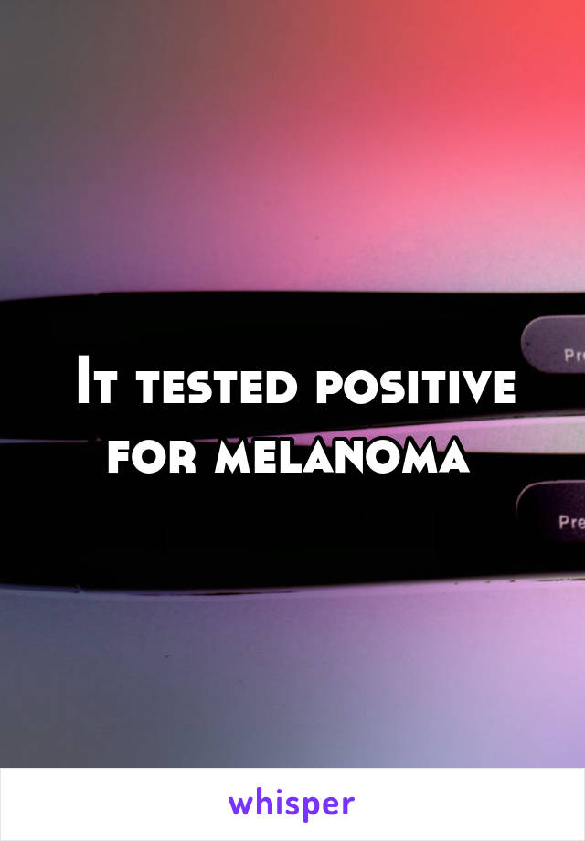 It tested positive for melanoma 