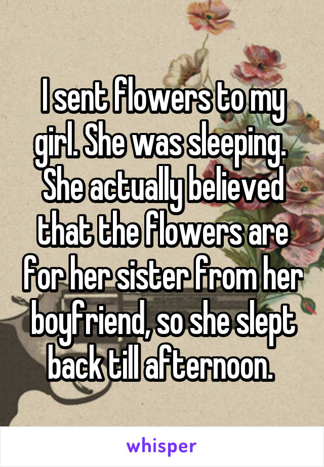 I sent flowers to my girl. She was sleeping.  She actually believed that the flowers are for her sister from her boyfriend, so she slept back till afternoon. 