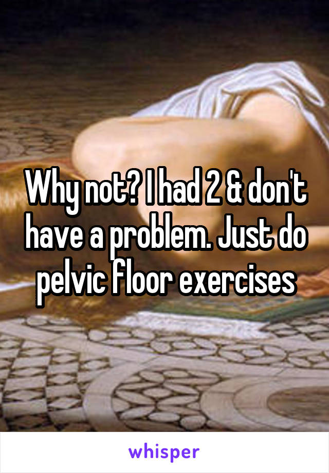 Why not? I had 2 & don't have a problem. Just do pelvic floor exercises