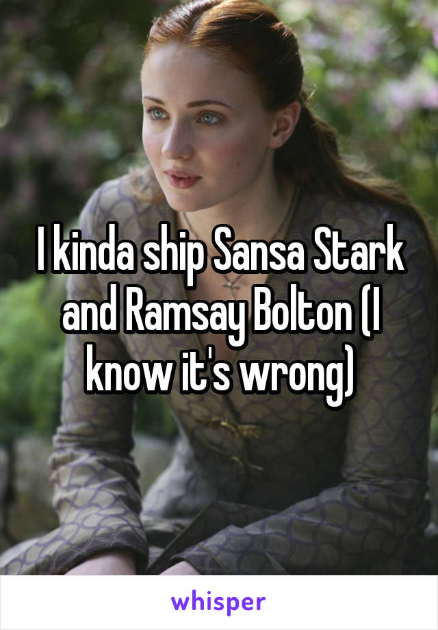 I kinda ship Sansa Stark and Ramsay Bolton (I know it's wrong)