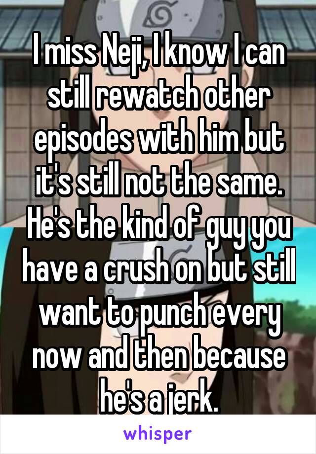 I miss Neji, I know I can still rewatch other episodes with him but it's still not the same. He's the kind of guy you have a crush on but still want to punch every now and then because he's a jerk.