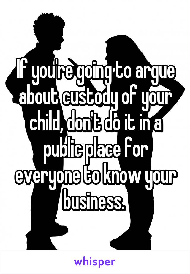 If you're going to argue about custody of your child, don't do it in a public place for everyone to know your business. 
