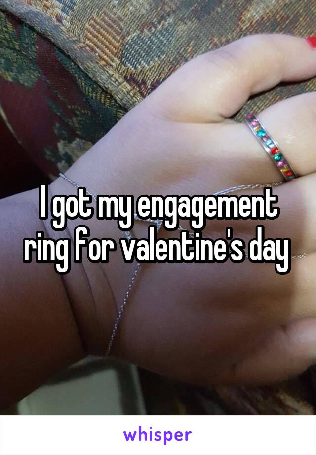 I got my engagement ring for valentine's day 