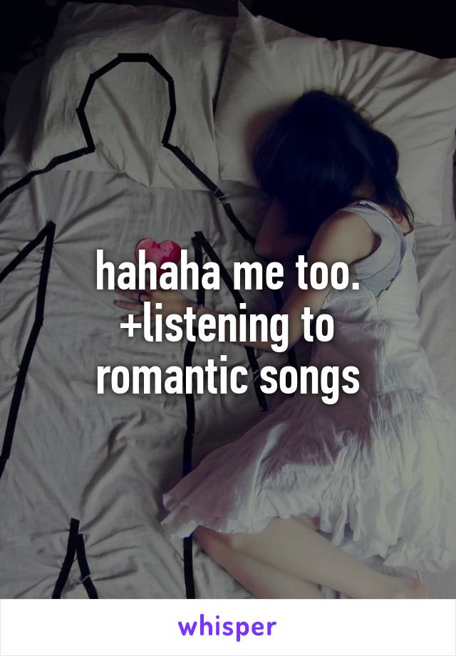 hahaha me too.
+listening to romantic songs