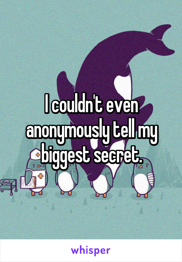 I couldn't even anonymously tell my biggest secret.
