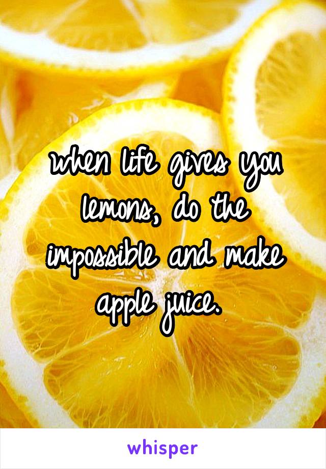 when life gives you lemons, do the impossible and make apple juice. 