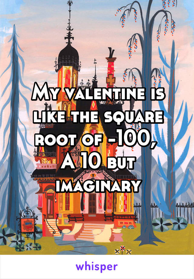 My valentine is like the square root of -100, 
A 10 but imaginary