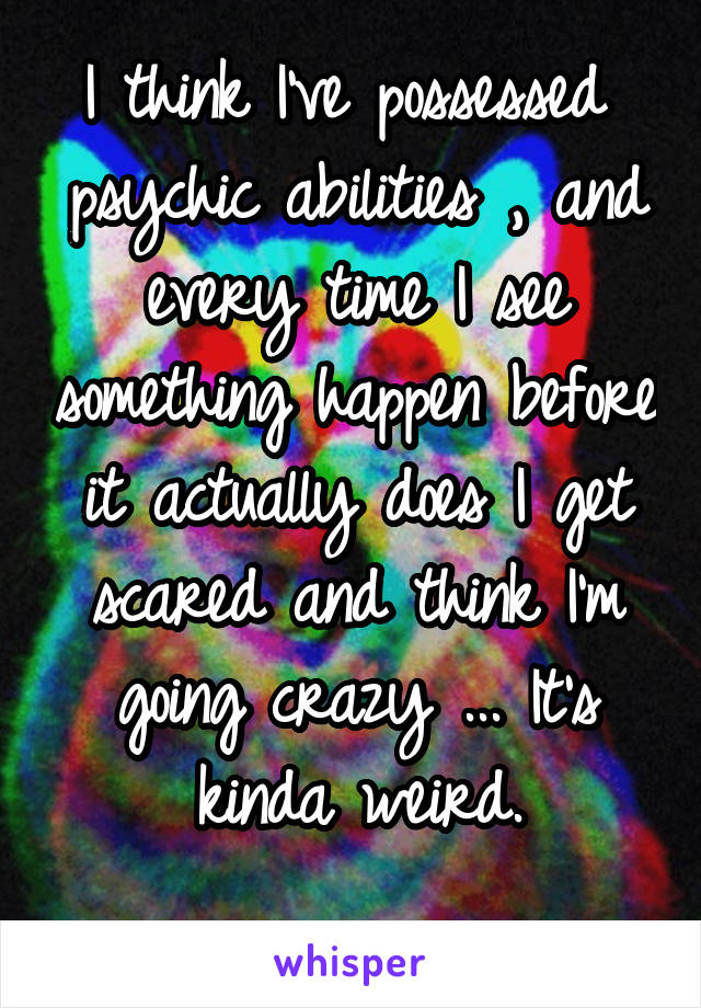 I think I've possessed  psychic abilities , and every time I see something happen before it actually does I get scared and think I'm going crazy ... It's kinda weird.
