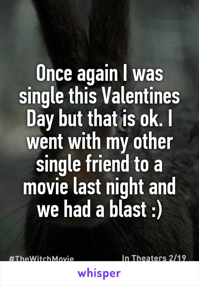 Once again I was single this Valentines Day but that is ok. I went with my other single friend to a movie last night and we had a blast :)