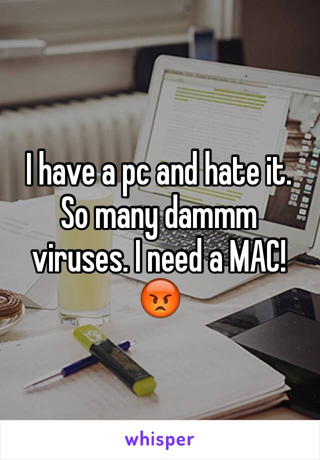 I have a pc and hate it. So many dammm viruses. I need a MAC! 😡