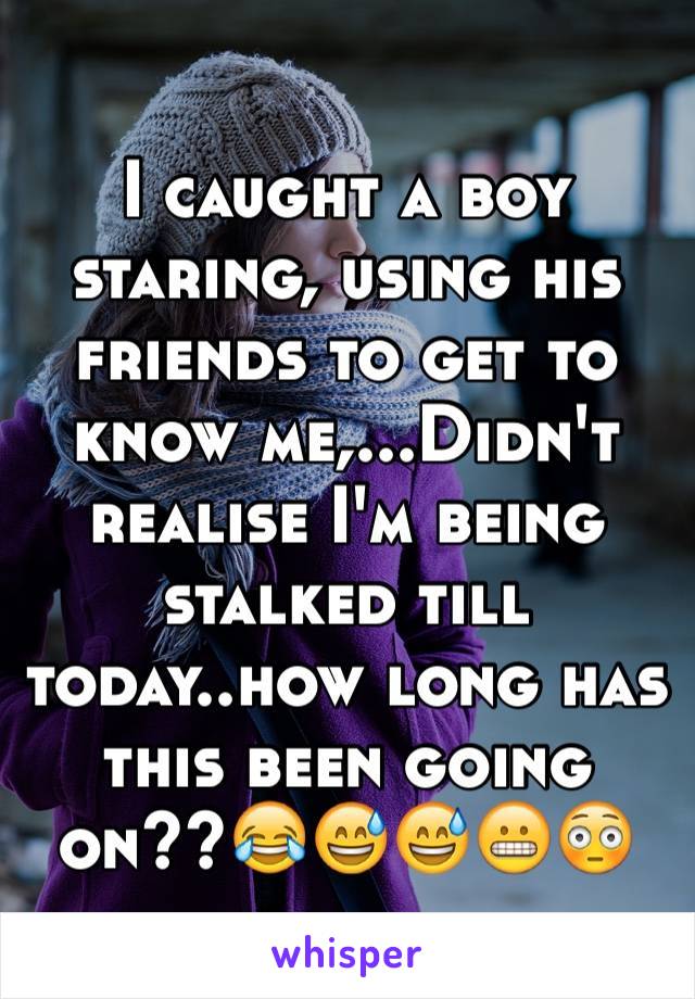I caught a boy staring, using his friends to get to know me,...Didn't realise I'm being stalked till today..how long has this been going on??😂😅😅😬😳