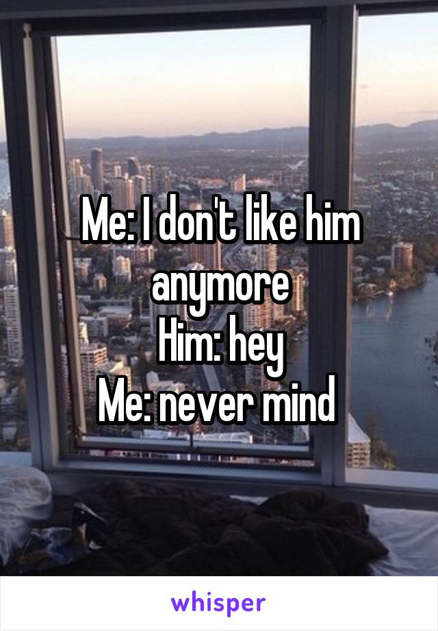 Me: I don't like him anymore
Him: hey
Me: never mind 