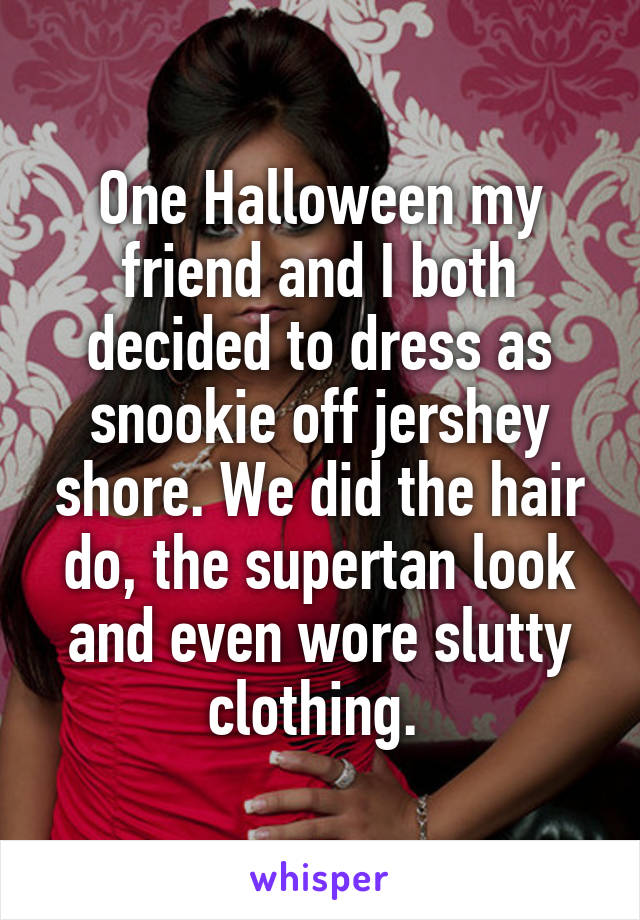 One Halloween my friend and I both decided to dress as snookie off jershey shore. We did the hair do, the supertan look and even wore slutty clothing. 